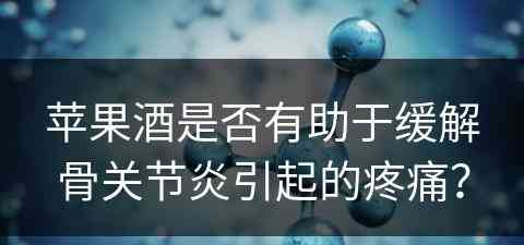 苹果酒是否有助于缓解骨关节炎引起的疼痛？